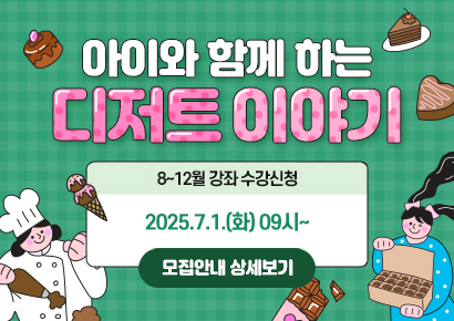 아이와 함께하는 디저트 이야기 8~12월 강좌 수강신청:2025.7.1.(화) 09시~ 모집안내 상세보기