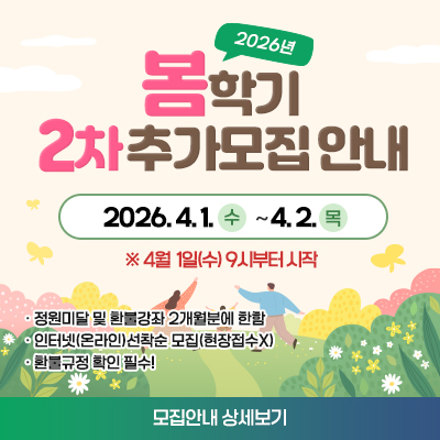 2026년 봄학기 2차 추가모집 안내 2026. 4. 1.수 ~ 4. 2.목 ※ 4월1일(수) 9시부터 시작, 정원미달 및 환불강좌 2개월분에 한함, 인터넷(온라인)선착순 모집(현장접수X), 환불규정 확인 필수! 모집안내 상세보기