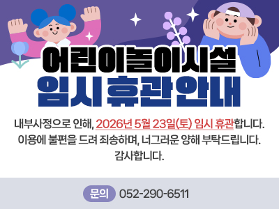 어린이놀이시설 임시휴관안내 내부사정으로 인해, 2026년 5월 23일(토) 임시 휴관합니다.
이용에 불편을 드려 죄송하며, 너그러운 양해 부탁드립니다.감사합니다. 문의:052-290-6511